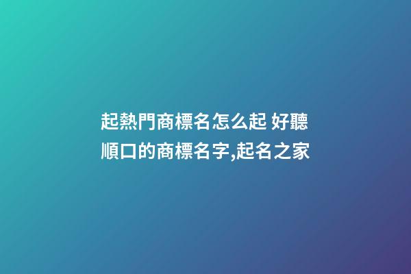 起熱門商標名怎么起 好聽順口的商標名字,起名之家-第1張-商標起名-玄機派